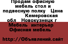 Продам офисную мебель стол и подвесную полку › Цена ­ 1 500 - Кемеровская обл., Новокузнецк г. Мебель, интерьер » Офисная мебель   